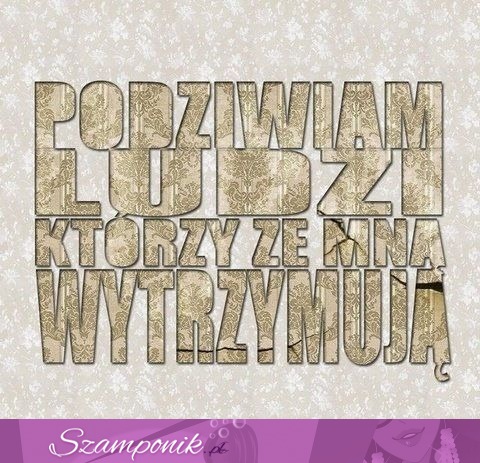 Podziwiam ludzi, którzy ze mną wytrzymują