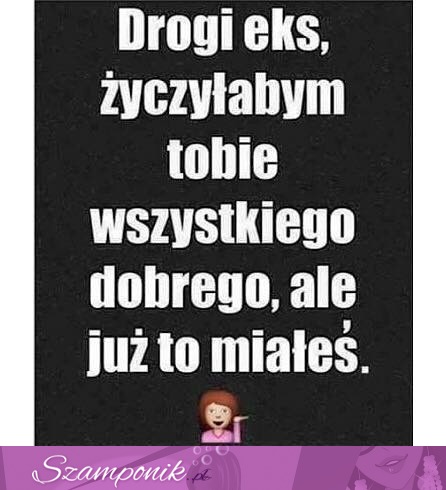 Więc nie mam Ci co życzyć ;)