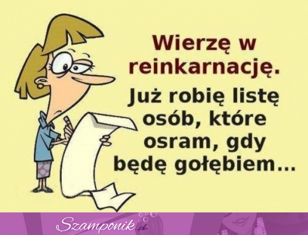 Wierzę w reinkarnację! ;)