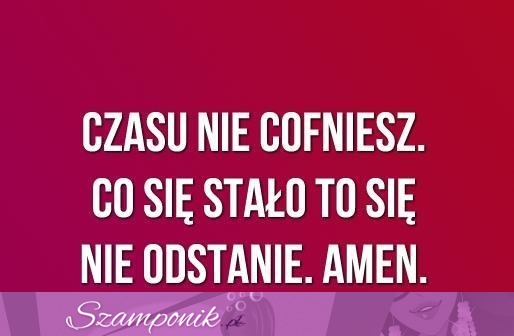 Czasu nie cofniesz.