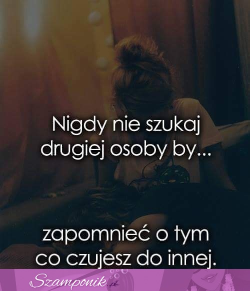 Nigdy nie szukaj drugiej osoby.