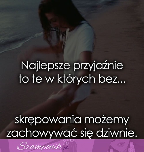 Najlepsze przyjaźnie to te w których bez...