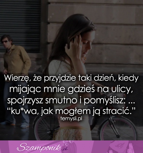 Wierzę, że przyjdzie taki dzień, kiedy...