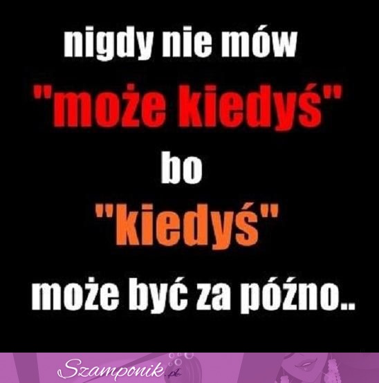 Nie mów może kiedyś, bo kiedyś to,,,