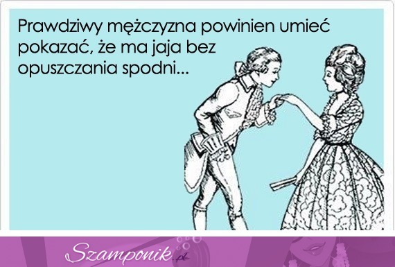 Prawdziwy mężczyzna powinien umieć pokazać...