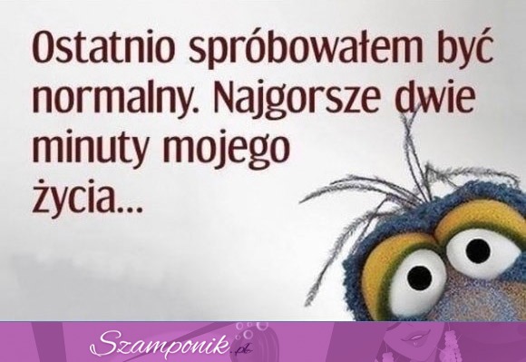 Ostatnio spróbowałem być normlany