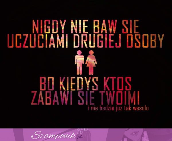 Nigdy nie baw się uczuciami drugiej osoby...