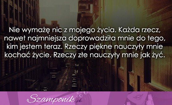 Nie wymażę nic z mojego życia..