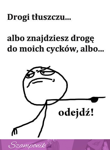 Drogi tłuszczyku... albo znajdziesz drogę do moich cycków, albo...