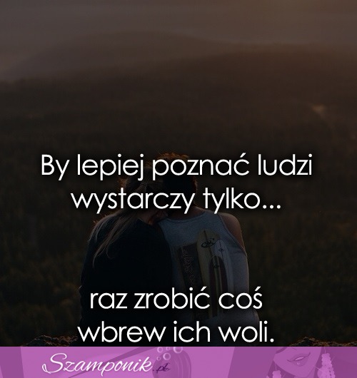 By lepiej poznać ludzi wystarczy tylko...