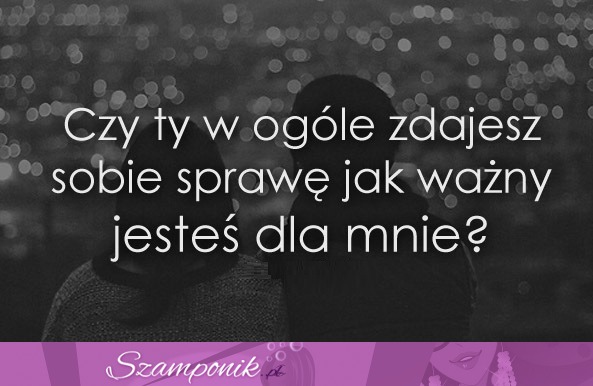 Czy ty w ogóle zdajesz sobie sprawę