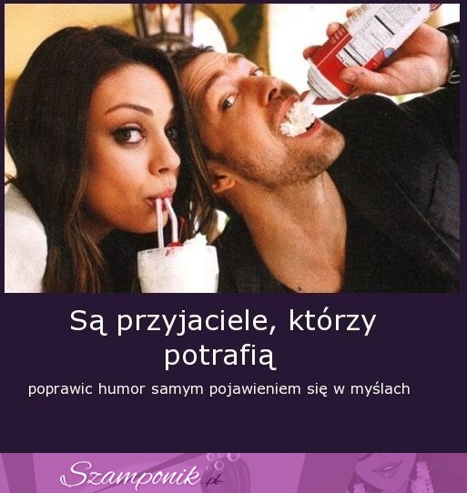 Są przyjaciele, którzy potrafią...