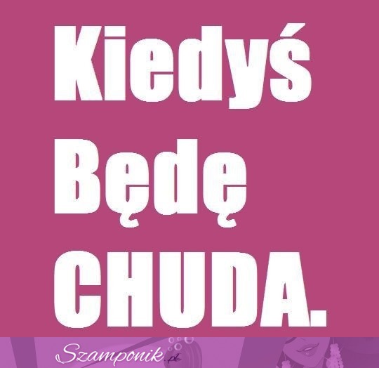 Kiedyś będę chuda ;)