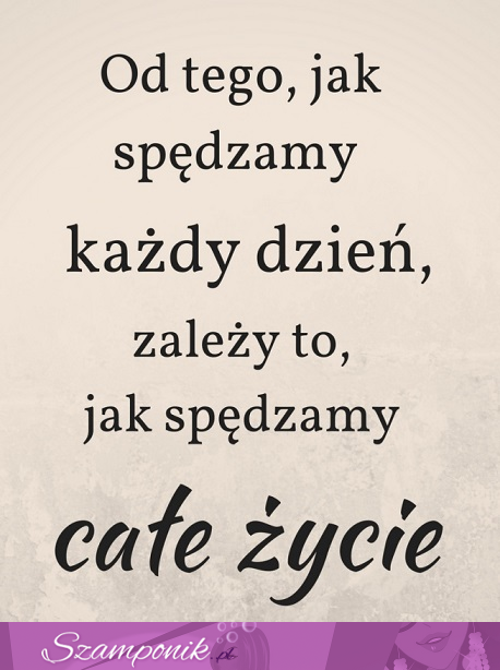 Od tego jak spędzamy każdy dzień...