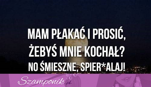 Mam płakać i prosić?!