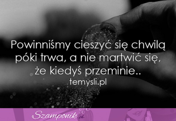 Powinniśmy cieszyć się chwilą..