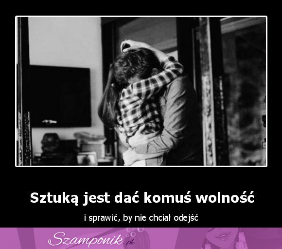 Sztuką jest dać komuś wolność...