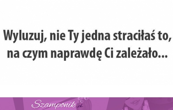 Wyluzuj, nie ty jedna straciłaś...