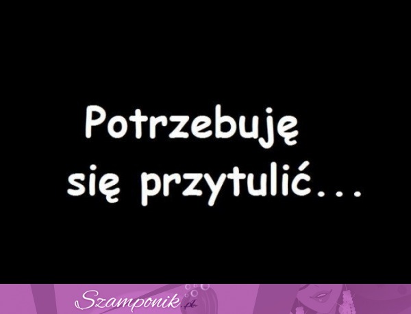 Potrzebuję się przytulić...