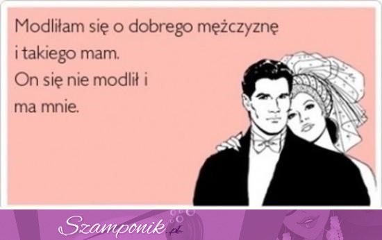 Modliłam się o dobrego mężczyznę.