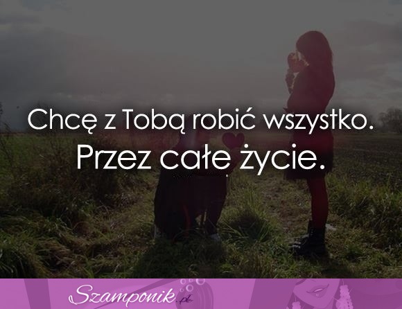 Chcę z Tobą zrobić wszystko.