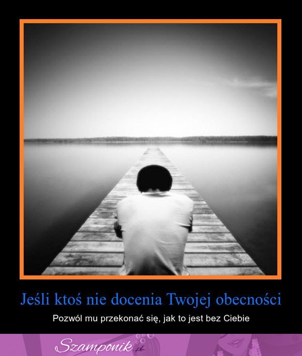 Jeśli ktoś nie docenia Twojej obecności