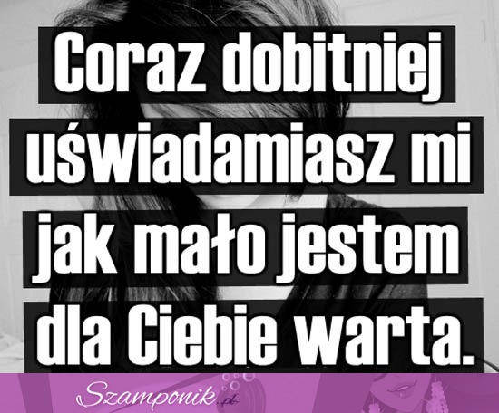 Coraz dobitniej uświadamiasz mi...