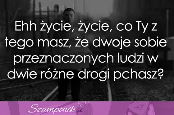 Ehh życie, życie, co Ty z tego masz