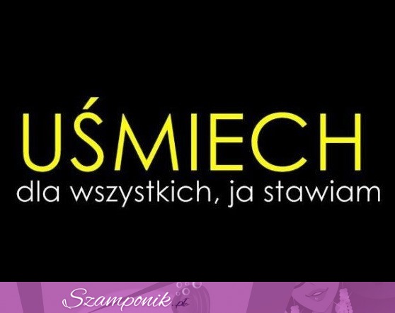 Uśmiech dla wszystkich stawiam!