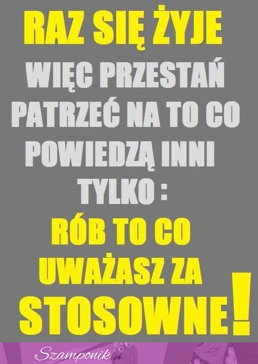 Raz się żyje! Więc przestań...