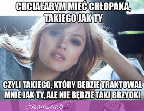 Chciałabym mieć chłopaka takiego jak Ty...