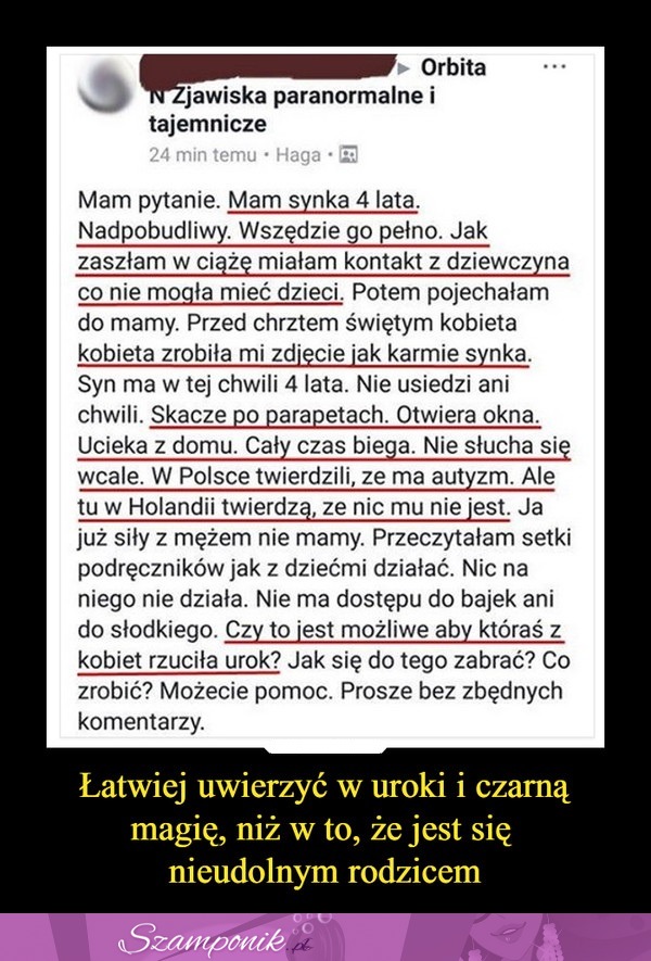 Łatwiej uwierzyć w uroki i czarną magię... Tylko to akurat nieudolni rodzice ;)