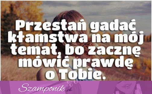 Przestań gadać kłamstwa na mój temat, bo...