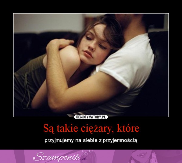 Są takie ciężary, które...