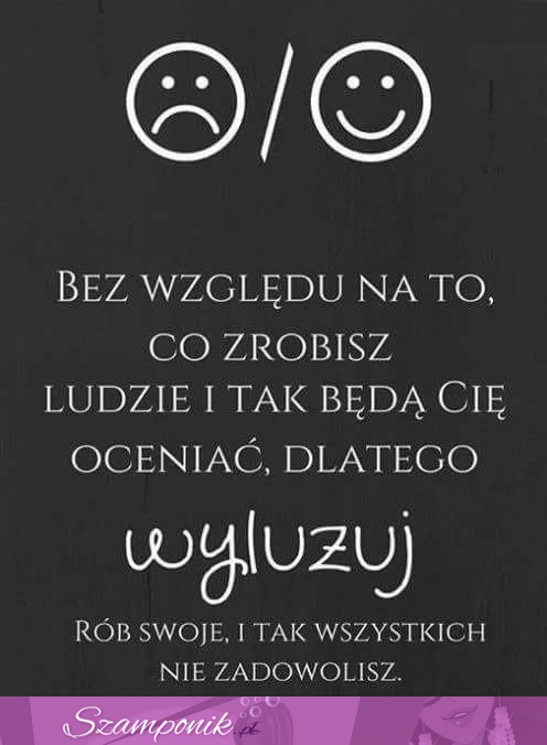 Rób swoje i tak wszystkich nie zadowolisz!