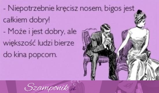 Niepotrzebnie kręcisz nosem.