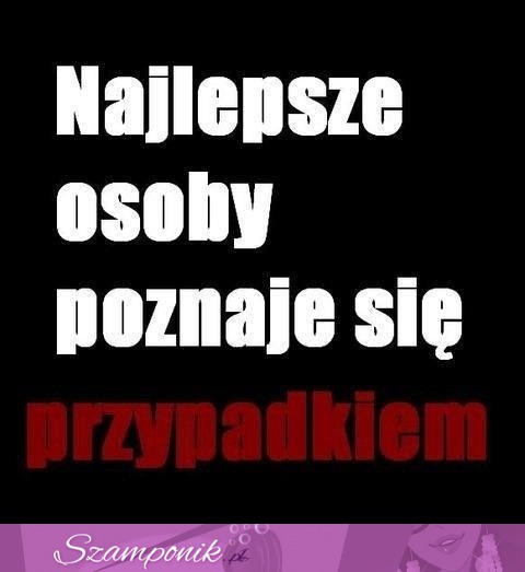 Najlepsze osoby poznaje....