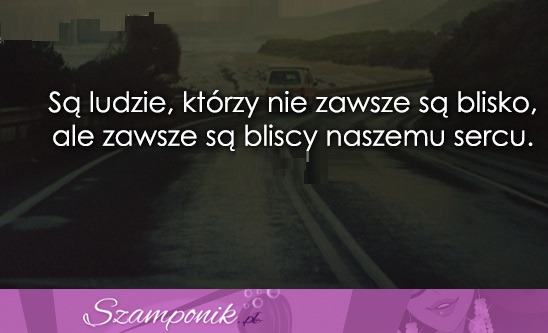 Są ludzie, którzy nie zawsze są blisko...