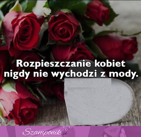 Rozpieszczanie kobiet nie wychodzi z mody ;)