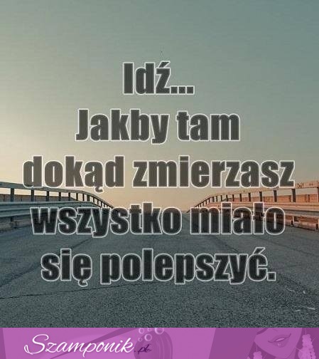 Idź, jakby tam dokąd zmierzasz...