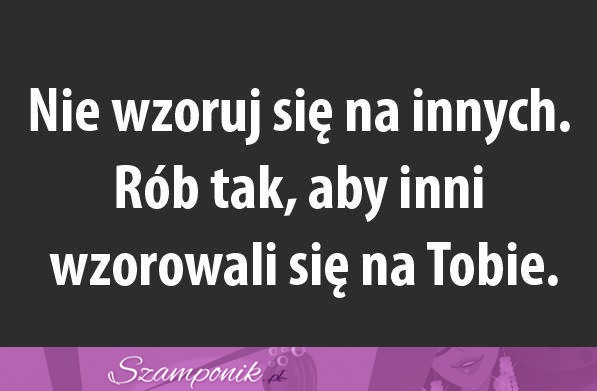 Nie wzoruj się na innych...