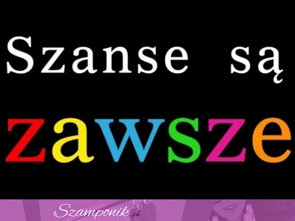 Szanse są zawsze ;)