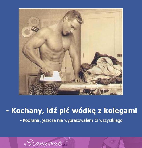 Kochany, idź pić wódkę z kolegami