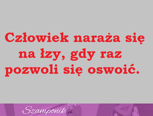 Człowiek naraża się na łzy...