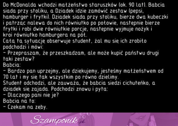 Do McDonalda przychodzi małżeństwo staruszków. Dlaczego je tylko dziadek, a babcia siedzi po cichu? ;)