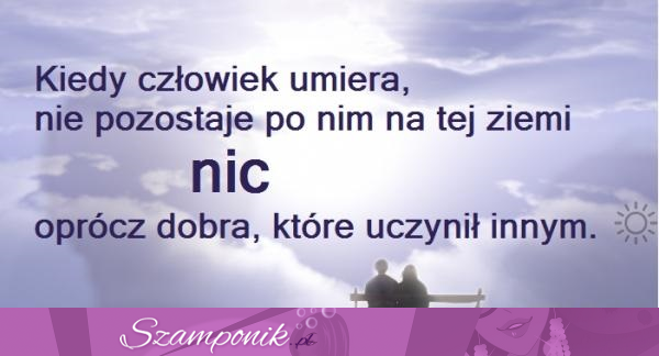 Dlatego czyń dobro! Tylko to po Tobie zostanie