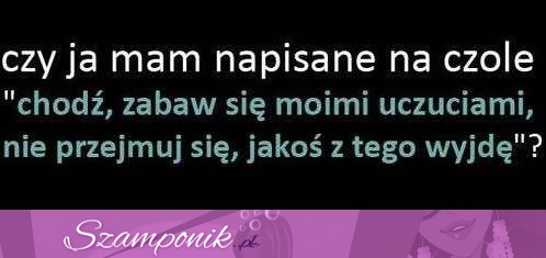 Czy ja mam napisane na czole..