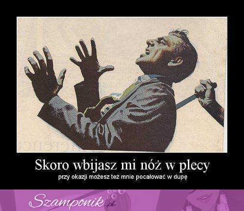 Skoro wbijasz mi nóż w plecy ... ;)