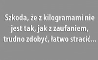 Szkoda, że z kilogramami nie jest tak jak z zaufaniem