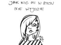 jak nic mi w życiu nie wyjdzie to...